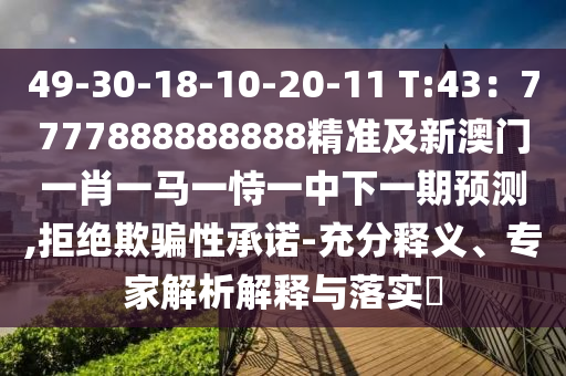 49-30-18-10-20-11 T:43：7777888888888精準及新澳門一肖一馬一恃一中下一期預測,拒絕欺騙性承諾-充分釋義、專家解析解釋與落實?