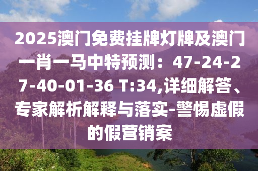 2025澳門免費掛牌燈牌及澳門一肖一馬中特預測：47-24-27-40-01-36 T:34,詳細解答、專家解析解釋與落實-警惕虛假的假營銷案