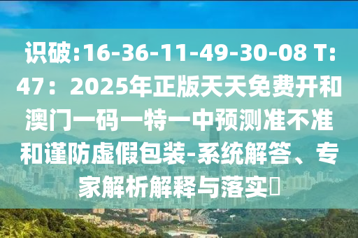 識破:16-36-11-49-30-08 T:47：2025年正版天天免費開和澳門一碼一特一中預測準不準和謹防虛假包裝-系統(tǒng)解答、專家解析解釋與落實?