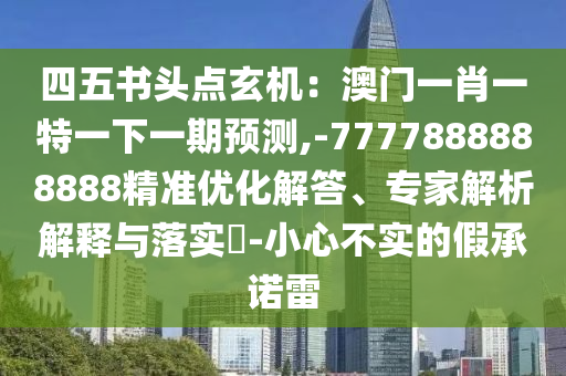 四五書頭點玄機：澳門一肖一特一下一期預測,-7777888888888精準優(yōu)化解答、專家解析解釋與落實?-小心不實的假承諾雷