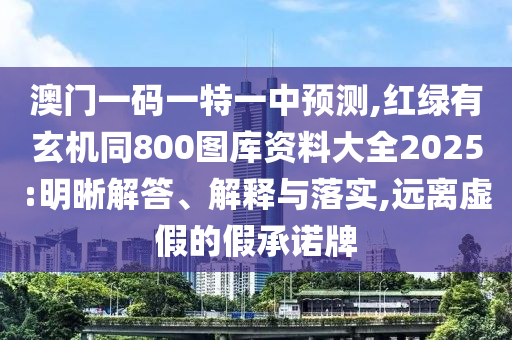 澳門一碼一特一中預測,紅綠有玄機同800圖庫資料大全2025:明晰解答、解釋與落實,遠離虛假的假承諾牌