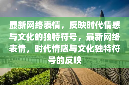 最新網(wǎng)絡表情，反映時代情感與文化的獨特符號，最新網(wǎng)絡表情，時代情感與文化獨特符號的反映
