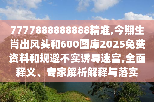 7777888888888精準(zhǔn),今期生肖出風(fēng)頭和600圖庫2025免費(fèi)資料和規(guī)避不實(shí)誘導(dǎo)迷宮,全面釋義、專家解析解釋與落實(shí)