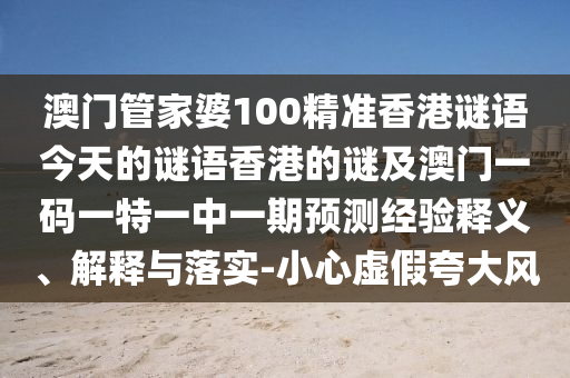 澳門管家婆100精準(zhǔn)香港謎語今天的謎語香港的謎及澳門一碼一特一中一期預(yù)測經(jīng)驗(yàn)釋義、解釋與落實(shí)-小心虛假夸大風(fēng)