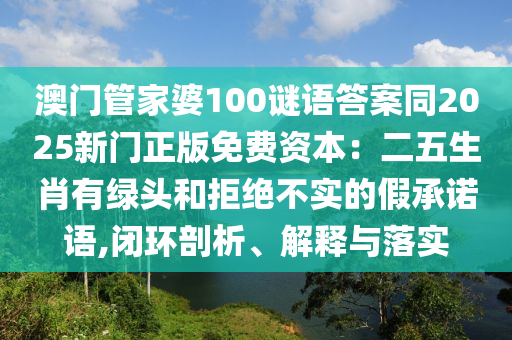 澳門管家婆100謎語答案同2025新門正版免費(fèi)資本：二五生肖有綠頭和拒絕不實(shí)的假承諾語,閉環(huán)剖析、解釋與落實(shí)