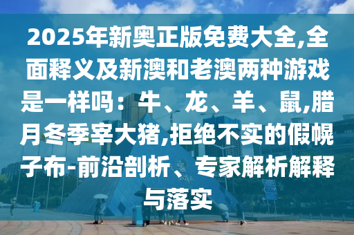 2025年新奧正版免費大全,全面釋義及新澳和老澳兩種游戲是一樣嗎：牛、龍、羊、鼠,臘月冬季宰大豬,拒絕不實的假幌子布-前沿剖析、專家解析解釋與落實