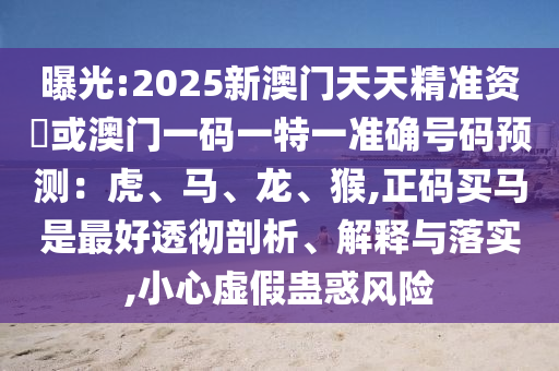 曝光:2025新澳門天天精準(zhǔn)資枓或澳門一碼一特一準(zhǔn)確號碼預(yù)測：虎、馬、龍、猴,正碼買馬是最好透徹剖析、解釋與落實,小心虛假蠱惑風(fēng)險