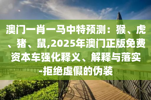 澳門一肖一馬中特預(yù)測：猴、虎、豬、鼠,2025年澳門正版免費資本車強(qiáng)化釋義、解釋與落實-拒絕虛假的偽裝