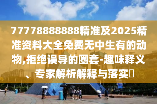 77778888888精準(zhǔn)及2025精準(zhǔn)資料大全免費(fèi)無(wú)中生有的動(dòng)物,拒絕誤導(dǎo)的圈套-趣味釋義、專(zhuān)家解析解釋與落實(shí)?