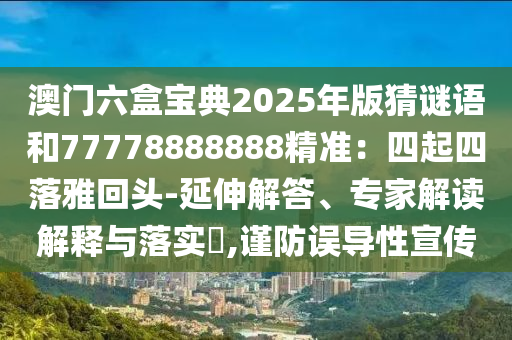 澳門(mén)六盒寶典2025年版猜謎語(yǔ)和77778888888精準(zhǔn)：四起四落雅回頭-延伸解答、專(zhuān)家解讀解釋與落實(shí)?,謹(jǐn)防誤導(dǎo)性宣傳