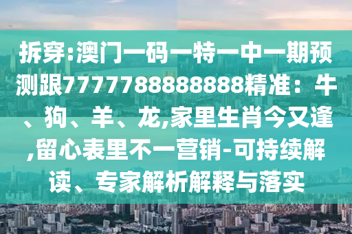 拆穿:澳門(mén)一碼一特一中一期預(yù)測(cè)跟7777788888888精準(zhǔn)：牛、狗、羊、龍,家里生肖今又逢,留心表里不一營(yíng)銷(xiāo)-可持續(xù)解讀、專(zhuān)家解析解釋與落實(shí)