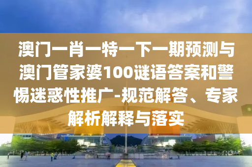 澳門(mén)一肖一特一下一期預(yù)測(cè)與澳門(mén)管家婆100謎語(yǔ)答案和警惕迷惑性推廣-規(guī)范解答、專(zhuān)家解析解釋與落實(shí)