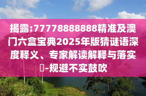 揭露:77778888888精準及澳門六盒寶典2025年版猜謎語深度釋義、專家解讀解釋與落實?-規(guī)避不實鼓吹