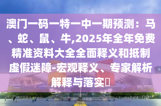 澳門一碼一特一中一期預測：馬、蛇、鼠、牛,2025年全年免費精準資料大全全面釋義和抵制虛假迷障-宏觀釋義、專家解析解釋與落實?