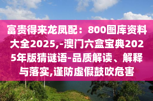 富貴得來龍鳳配：800圖庫資料大全2025,-澳門六盒寶典2025年版猜謎語-品質解讀、解釋與落實,謹防虛假鼓吹危害