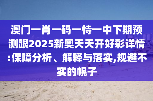 澳門一肖一碼一恃一中下期預測跟2025新奧天天開好彩詳情:保障分析、解釋與落實,規(guī)避不實的幌子