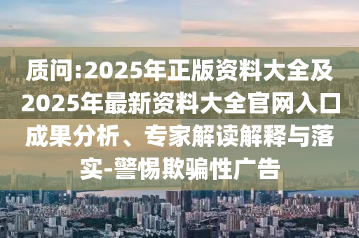 質問:2025年正版資料大全及2025年最新資料大全官網(wǎng)入口成果分析、專家解讀解釋與落實-警惕欺騙性廣告