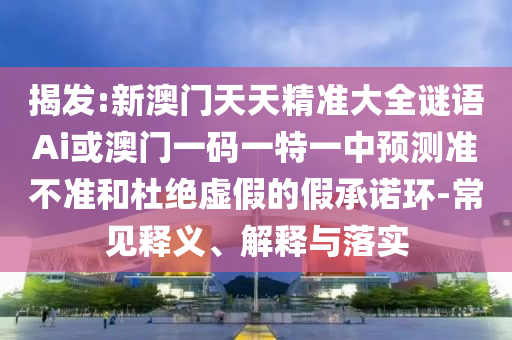 揭發(fā):新澳門天天精準大全謎語Ai或澳門一碼一特一中預測準不準和杜絕虛假的假承諾環(huán)-常見釋義、解釋與落實