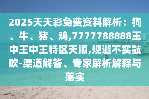 2025天天彩免費資料解析：狗、牛、豬、雞,7777788888王中王中王特區(qū)天順,規(guī)避不實鼓吹-渠道解答、專家解析解釋與落實