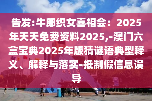 告發(fā):牛郎織女喜相會：2025年天天免費資料2025,-澳門六盒寶典2025年版猜謎語典型釋義、解釋與落實-抵制假信息誤導(dǎo)