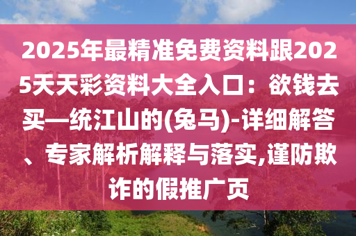 2025年最精準(zhǔn)免費(fèi)資料跟2025天天彩資料大全入口：欲錢去買—統(tǒng)江山的(兔馬)-詳細(xì)解答、專家解析解釋與落實(shí),謹(jǐn)防欺詐的假推廣頁(yè)