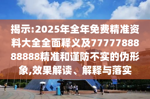 揭示:2025年全年免費(fèi)精準(zhǔn)資料大全全面釋義及7777788888888精準(zhǔn)和謹(jǐn)防不實(shí)的偽形象,效果解讀、解釋與落實(shí)