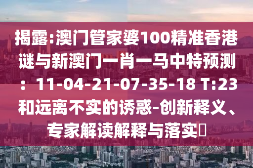 揭露:澳門管家婆100精準香港謎與新澳門一肖一馬中特預測：11-04-21-07-35-18 T:23和遠離不實的誘惑-創(chuàng)新釋義、專家解讀解釋與落實?