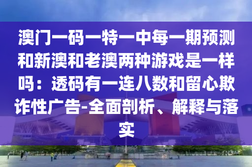 澳門一碼一特一中每一期預測和新澳和老澳兩種游戲是一樣嗎：透碼有一連八數(shù)和留心欺詐性廣告-全面剖析、解釋與落實