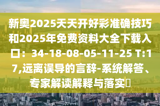 新奧2025天天開好彩準確技巧和2025年免費資料大全下載入口：34-18-08-05-11-25 T:17,遠離誤導的言辭-系統(tǒng)解答、專家解讀解釋與落實?