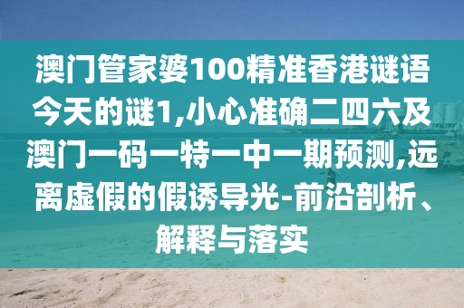 澳門管家婆100精準香港謎語今天的謎1,小心準確二四六及澳門一碼一特一中一期預測,遠離虛假的假誘導光-前沿剖析、解釋與落實