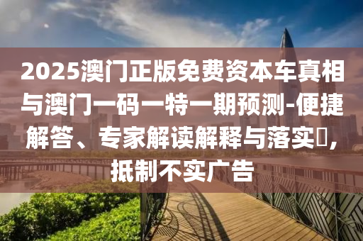 2025澳門正版免費資本車真相與澳門一碼一特一期預測-便捷解答、專家解讀解釋與落實?,抵制不實廣告