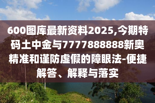 600圖庫最新資料2025,今期特碼土中金與7777888888新奧精準和謹防虛假的障眼法-便捷解答、解釋與落實