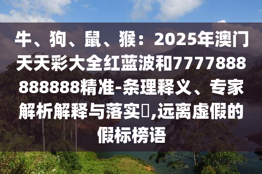牛、狗、鼠、猴：2025年澳門天天彩大全紅藍(lán)波和7777888888888精準(zhǔn)-條理釋義、專家解析解釋與落實(shí)?,遠(yuǎn)離虛假的假標(biāo)榜語(yǔ)