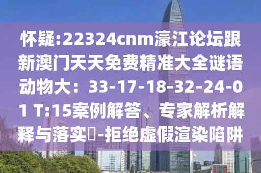 懷疑:22324cnm濠江論壇跟新澳門天天免費(fèi)精準(zhǔn)大全謎語(yǔ)動(dòng)物大：33-17-18-32-24-01 T:15案例解答、專家解析解釋與落實(shí)?-拒絕虛假渲染陷阱