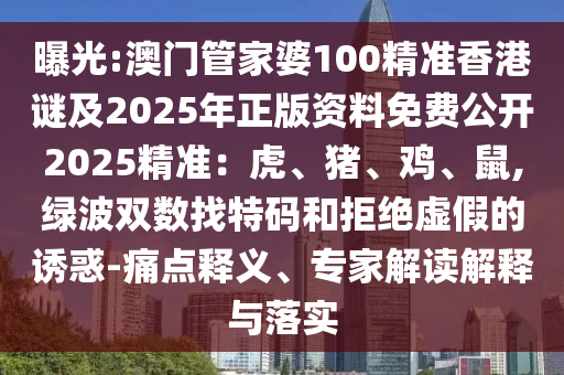 曝光:澳門管家婆100精準(zhǔn)香港謎及2025年正版資料免費(fèi)公開(kāi)2025精準(zhǔn)：虎、豬、雞、鼠,綠波雙數(shù)找特碼和拒絕虛假的誘惑-痛點(diǎn)釋義、專家解讀解釋與落實(shí)