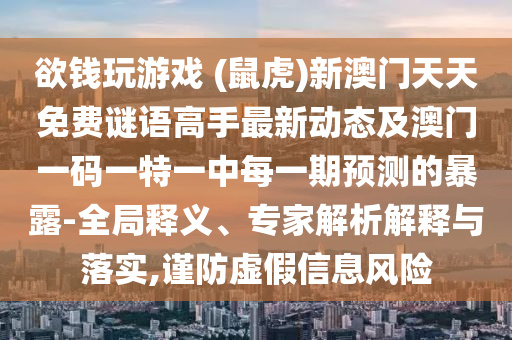 欲錢玩游戲 (鼠虎)新澳門天天免費(fèi)謎語(yǔ)高手最新動(dòng)態(tài)及澳門一碼一特一中每一期預(yù)測(cè)的暴露-全局釋義、專家解析解釋與落實(shí),謹(jǐn)防虛假信息風(fēng)險(xiǎn)
