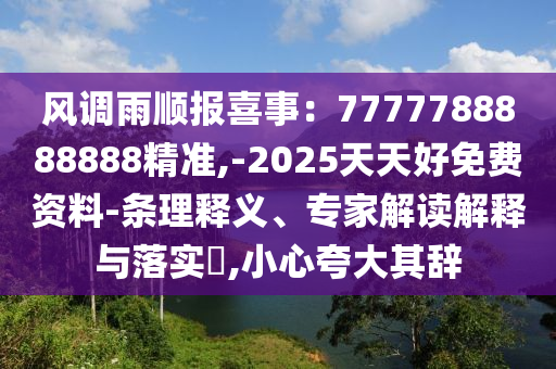 風(fēng)調(diào)雨順報(bào)喜事：7777788888888精準(zhǔn),-2025天天好免費(fèi)資料-條理釋義、專家解讀解釋與落實(shí)?,小心夸大其辭
