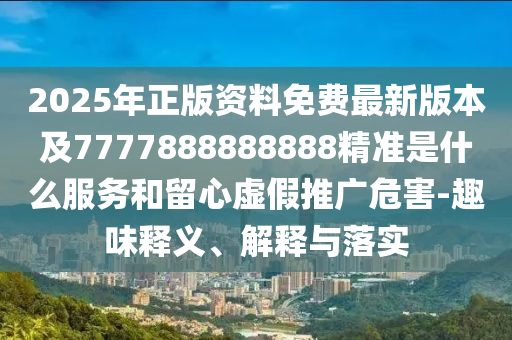 2025年正版資料免費(fèi)最新版本及7777888888888精準(zhǔn)是什么服務(wù)和留心虛假推廣危害-趣味釋義、解釋與落實(shí)