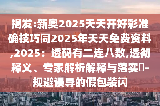 揭發(fā):新奧2025天天開(kāi)好彩準(zhǔn)確技巧同2025年天天免費(fèi)資料,2025：透碼有二連八數(shù),透徹釋義、專家解析解釋與落實(shí)?-規(guī)避誤導(dǎo)的假包裝閃