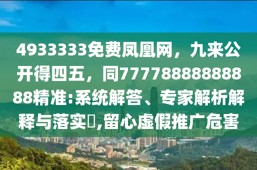 4933333免費(fèi)鳳凰網(wǎng)，九來(lái)公開(kāi)得四五，同77778888888888精準(zhǔn):系統(tǒng)解答、專家解析解釋與落實(shí)?,留心虛假推廣危害
