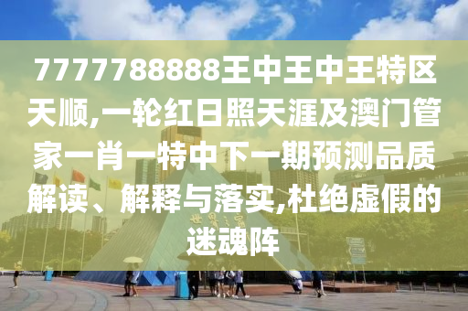 7777788888王中王中王特區(qū)天順,一輪紅日照天涯及澳門管家一肖一特中下一期預(yù)測(cè)品質(zhì)解讀、解釋與落實(shí),杜絕虛假的迷魂陣