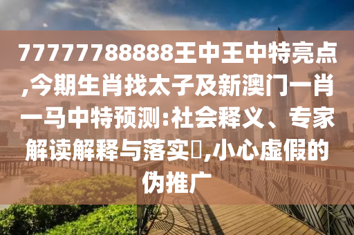 77777788888王中王中特亮點(diǎn),今期生肖找太子及新澳門一肖一馬中特預(yù)測(cè):社會(huì)釋義、專家解讀解釋與落實(shí)?,小心虛假的偽推廣