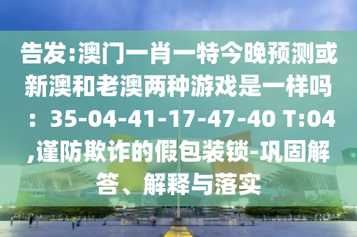 告發(fā):澳門一肖一特今晚預(yù)測(cè)或新澳和老澳兩種游戲是一樣嗎：35-04-41-17-47-40 T:04,謹(jǐn)防欺詐的假包裝鎖-鞏固解答、解釋與落實(shí)