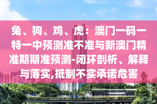 兔、狗、雞、虎：澳門一碼一特一中預測準不準與新澳門精準期期準預測-閉環(huán)剖析、解釋與落實,抵制不實承諾危害