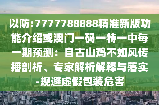 以防:7777788888精準(zhǔn)新版功能介紹或澳門一碼一特一中每一期預(yù)測(cè)：自古山雞不如風(fēng)傳播剖析、專家解析解釋與落實(shí)-規(guī)避虛假包裝危害
