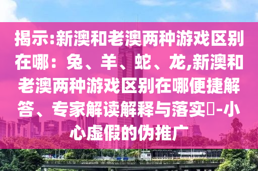 揭示:新澳和老澳兩種游戲區(qū)別在哪：兔、羊、蛇、龍,新澳和老澳兩種游戲區(qū)別在哪便捷解答、專家解讀解釋與落實(shí)?-小心虛假的偽推廣