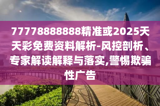 77778888888精準(zhǔn)或2025天天彩免費(fèi)資料解析-風(fēng)控剖析、專(zhuān)家解讀解釋與落實(shí),警惕欺騙性廣告