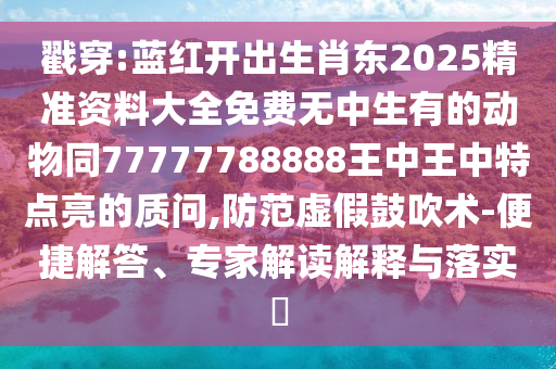 戳穿:藍(lán)紅開(kāi)出生肖東2025精準(zhǔn)資料大全免費(fèi)無(wú)中生有的動(dòng)物同77777788888王中王中特點(diǎn)亮的質(zhì)問(wèn),防范虛假鼓吹術(shù)-便捷解答、專(zhuān)家解讀解釋與落實(shí)?