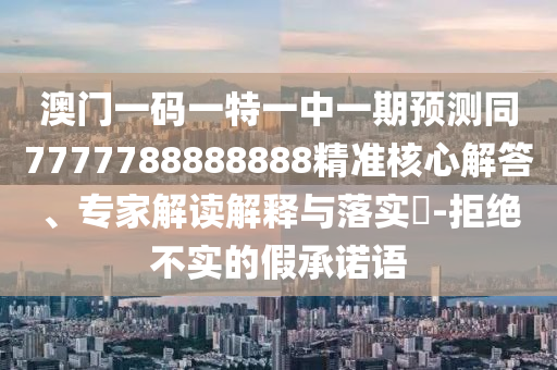 澳門(mén)一碼一特一中一期預(yù)測(cè)同7777788888888精準(zhǔn)核心解答、專(zhuān)家解讀解釋與落實(shí)?-拒絕不實(shí)的假承諾語(yǔ)