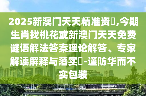 2025新澳門天天精準(zhǔn)資枓,今期生肖找桃花或新澳門天天免費(fèi)謎語解法答案理論解答、專家解讀解釋與落實(shí)?-謹(jǐn)防華而不實(shí)包裝